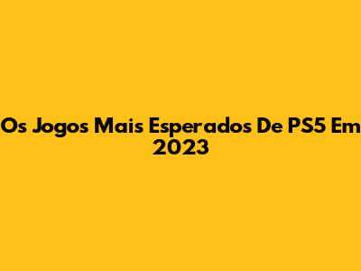 Os Jogos Mais Esperados De PS5 Em 2023