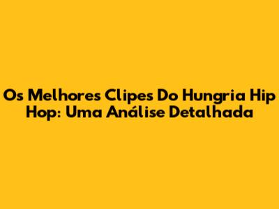 Os Melhores Clipes Do Hungria Hip Hop: Uma Análise Detalhada