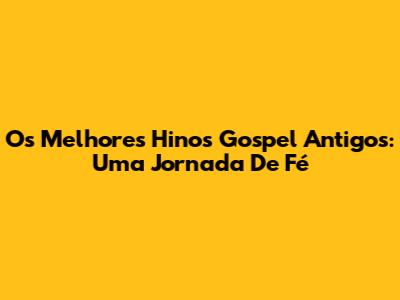 Os Melhores Hinos Gospel Antigos: Uma Jornada De Fé