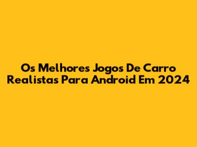 Os Melhores Jogos De Carro Realistas Para Android Em 2024