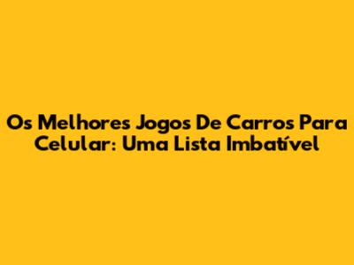 Os Melhores Jogos De Carros Para Celular: Uma Lista Imbatível