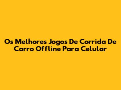 Os Melhores Jogos De Corrida De Carro Offline Para Celular