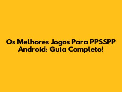 Os Melhores Jogos Para PPSSPP Android: Guia Completo!