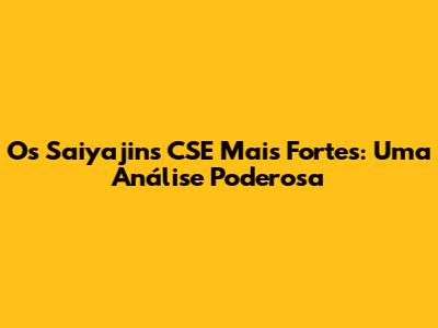 Os Saiyajins CSE Mais Fortes: Uma Análise Poderosa