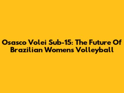 Osasco Volei Sub-15: The Future Of Brazilian Women's Volleyball