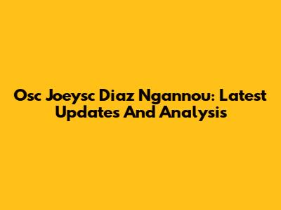 Osc Joeysc Diaz Ngannou: Latest Updates And Analysis