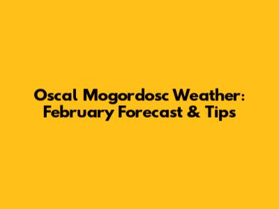 Oscal Mogordosc Weather: February Forecast & Tips