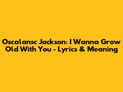 Oscalansc Jackson: I Wanna Grow Old With You - Lyrics & Meaning