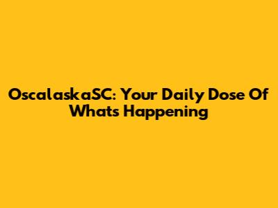 OscalaskaSC: Your Daily Dose Of What's Happening
