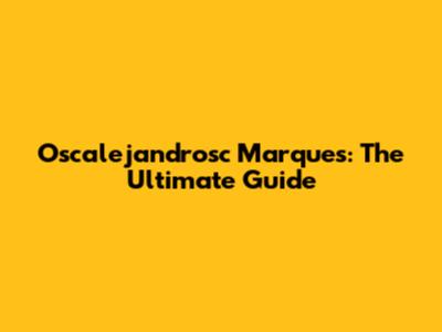 Oscalejandrosc Marques: The Ultimate Guide