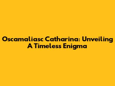 Oscamaliasc Catharina: Unveiling A Timeless Enigma