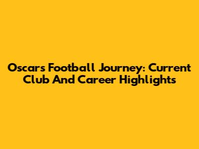 Oscar's Football Journey: Current Club And Career Highlights