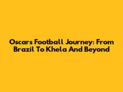 Oscar's Football Journey: From Brazil To Khela And Beyond