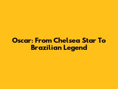 Oscar: From Chelsea Star To Brazilian Legend