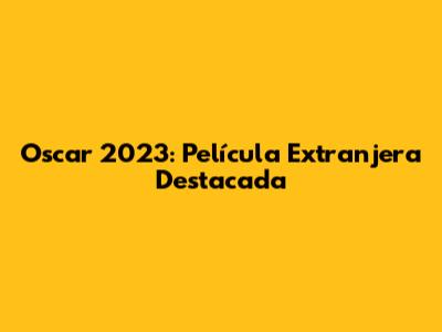 Oscar 2023: Película Extranjera Destacada