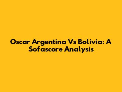 Oscar Argentina Vs Bolivia: A Sofascore Analysis