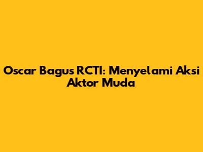 Oscar Bagus RCTI: Menyelami Aksi Aktor Muda