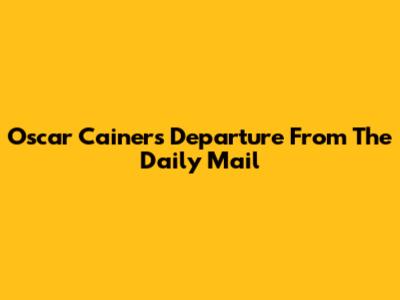 Oscar Cainer's Departure From The Daily Mail