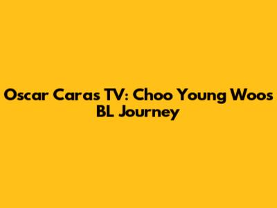 Oscar Caras TV: Choo Young Woo's BL Journey