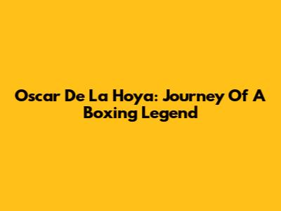 Oscar De La Hoya: Journey Of A Boxing Legend