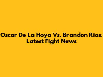 Oscar De La Hoya Vs. Brandon Rios: Latest Fight News