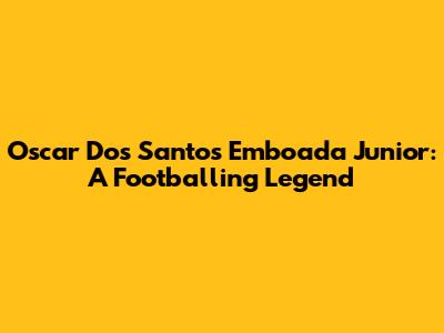 Oscar Dos Santos Emboada Junior: A Footballing Legend