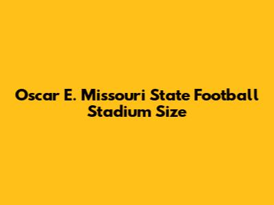 Oscar E. Missouri State Football Stadium Size