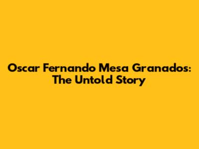 Oscar Fernando Mesa Granados: The Untold Story
