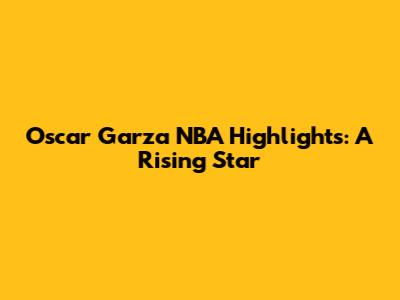 Oscar Garza NBA Highlights: A Rising Star