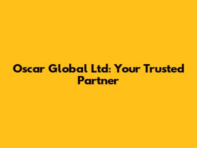 Oscar Global Ltd: Your Trusted Partner