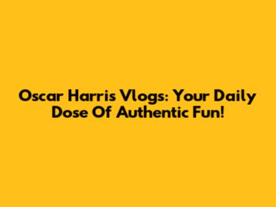 Oscar Harris Vlogs: Your Daily Dose Of Authentic Fun!