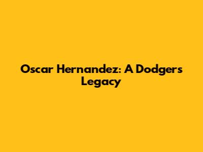 Oscar Hernandez: A Dodgers Legacy
