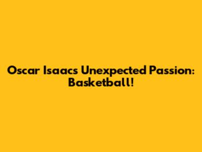 Oscar Isaac's Unexpected Passion: Basketball!