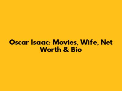 Oscar Isaac: Movies, Wife, Net Worth & Bio