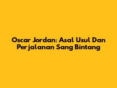 Oscar Jordan: Asal Usul Dan Perjalanan Sang Bintang