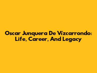 Oscar Junquera De Vízcarrondo: Life, Career, And Legacy