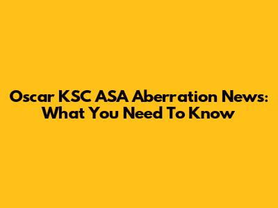 Oscar KSC ASA Aberration News: What You Need To Know