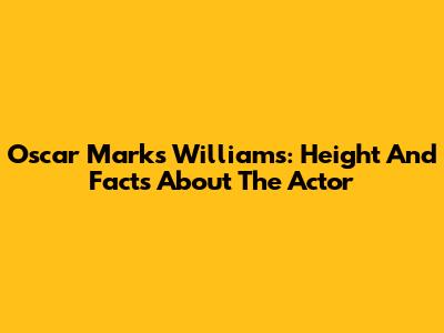 Oscar Marks Williams: Height And Facts About The Actor