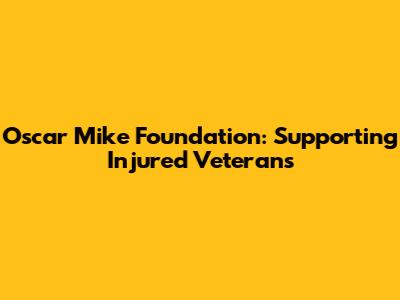 Oscar Mike Foundation: Supporting Injured Veterans