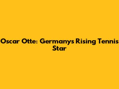 Oscar Otte: Germany's Rising Tennis Star