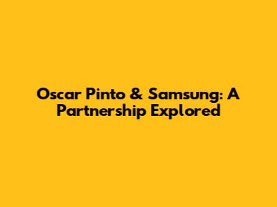 Oscar Pinto & Samsung: A Partnership Explored