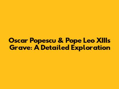 Oscar Popescu & Pope Leo XIII's Grave: A Detailed Exploration