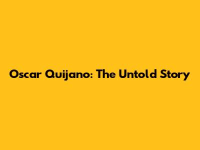 Oscar Quijano: The Untold Story