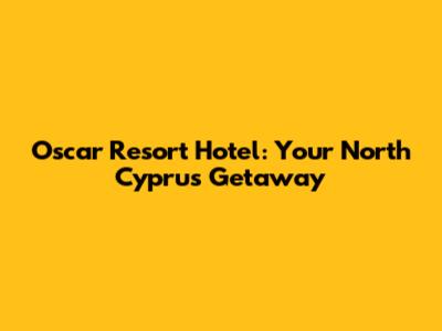 Oscar Resort Hotel: Your North Cyprus Getaway