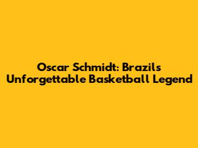 Oscar Schmidt: Brazil's Unforgettable Basketball Legend