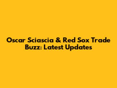 Oscar Sciascia & Red Sox Trade Buzz: Latest Updates