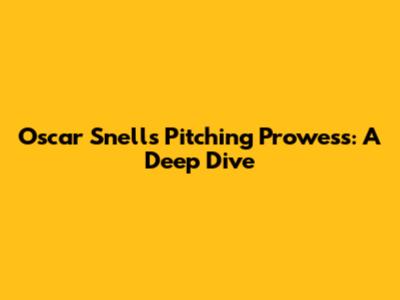 Oscar Snell's Pitching Prowess: A Deep Dive