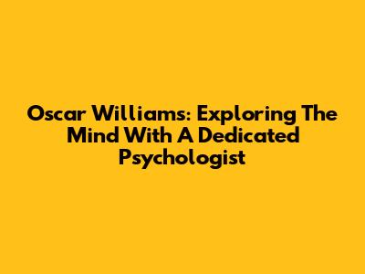 Oscar Williams: Exploring The Mind With A Dedicated Psychologist