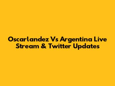 Oscarlandez Vs Argentina Live Stream & Twitter Updates