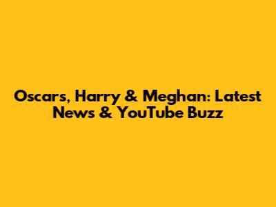 Oscars, Harry & Meghan: Latest News & YouTube Buzz